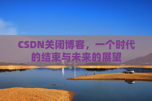 CSDN关闭博客，一个时代的结束与未来的展望